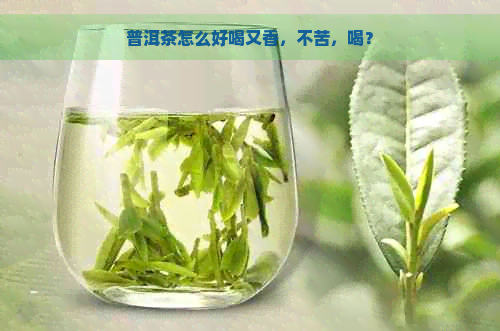 普洱茶怎么好喝又香，不苦，喝？