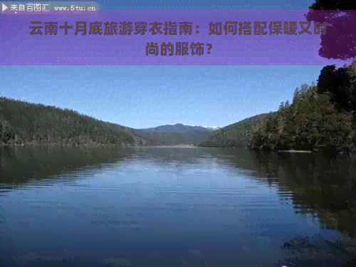 云南十月底旅游穿衣指南：如何搭配保暖又时尚的服饰？