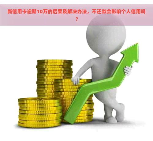 新信用卡逾期10万的后果及解决办法，不还款会影响个人信用吗？