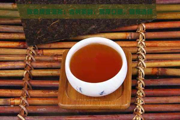 陈香牌普洱茶：古树茶韵，醇厚口感，健新选择