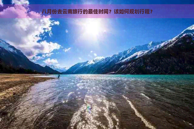 八月份去云南旅行的更佳时间？该如何规划行程？