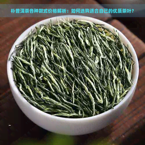 朴普洱茶各种款式价格解析：如何选购适合自己的优质茶叶？