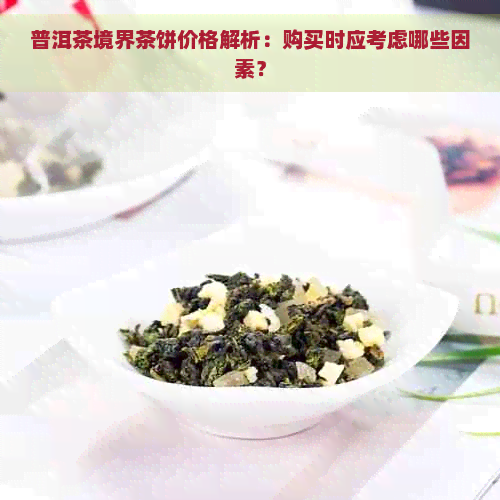 普洱茶境界茶饼价格解析：购买时应考虑哪些因素？