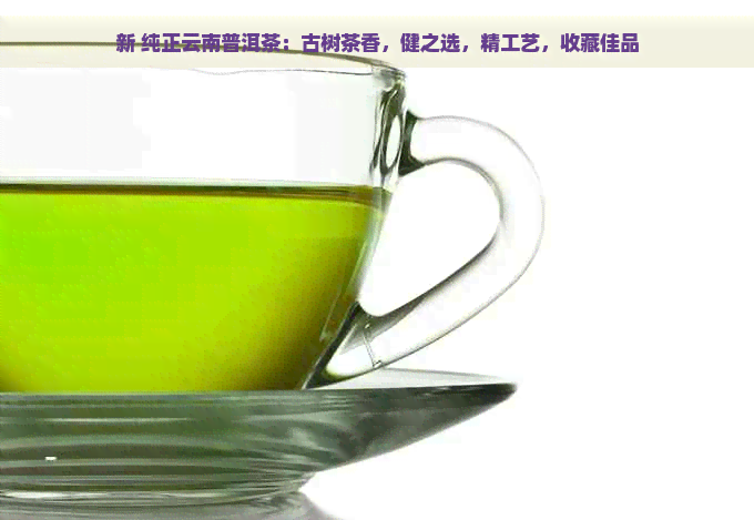 新 纯正云南普洱茶：古树茶香，健之选，精工艺，收藏佳品