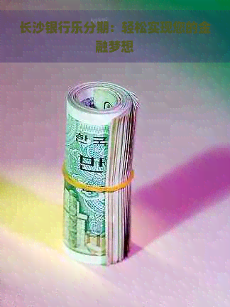 长沙银行乐分期：轻松实现您的金融梦想