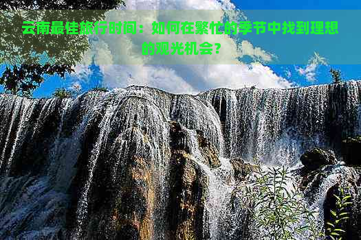 云南更佳旅行时间：如何在繁忙的季节中找到理想的观光机会？