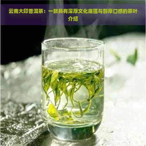 云南大印普洱茶：一款具有深厚文化底蕴与醇厚口感的茶叶介绍