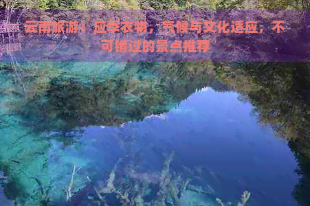 云南旅游：应季衣物，气候与文化适应，不可错过的景点推荐