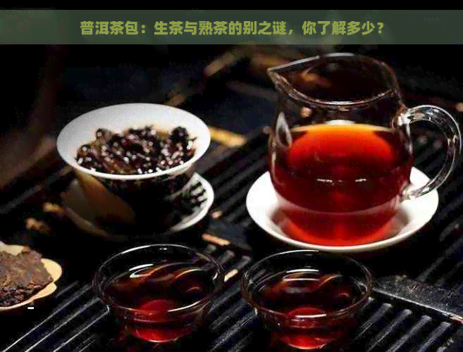 普洱茶包：生茶与熟茶的别之谜，你了解多少？