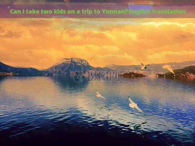 Can I take two kids on a trip to Yunnan? English translation