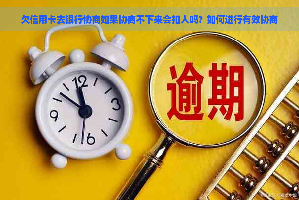 欠信用卡去银行协商如果协商不下来会扣人吗？如何进行有效协商