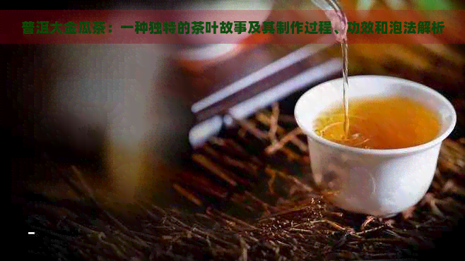 普洱大金瓜茶：一种独特的茶叶故事及其制作过程、功效和泡法解析