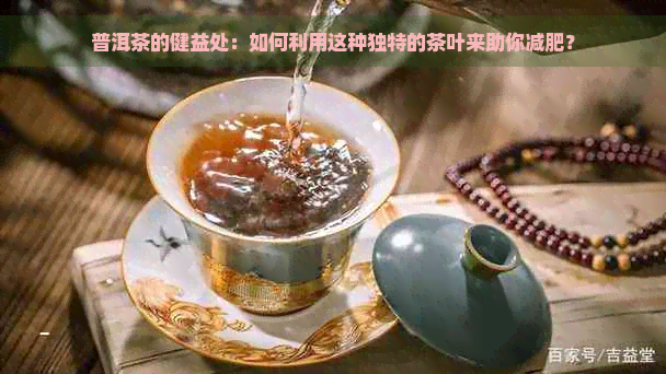 普洱茶的健益处：如何利用这种独特的茶叶来助你减肥？