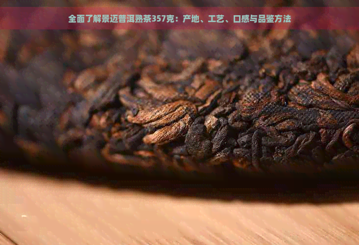 全面了解景迈普洱熟茶357克：产地、工艺、口感与品鉴方法