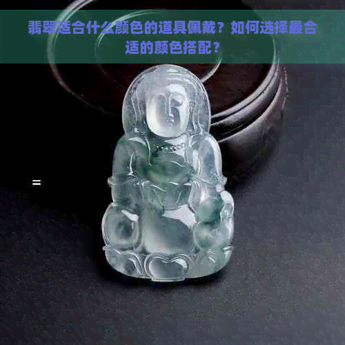 翡翠适合什么颜色的道具佩戴？如何选择最合适的颜色搭配？