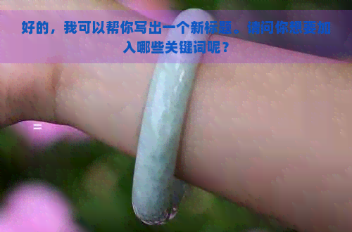 好的，我可以帮你写出一个新标题。请问你想要加入哪些关键词呢？