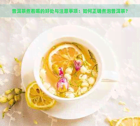 普洱茶煮着喝的好处与注意事项：如何正确煮泡普洱茶？