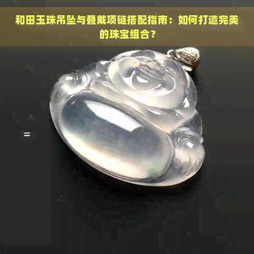 和田玉珠吊坠与叠戴项链搭配指南：如何打造完美的珠宝组合？