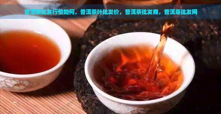 普洱茶批发行情如何，普洱茶叶批发价，普洱茶批发商，普洱茶批发网