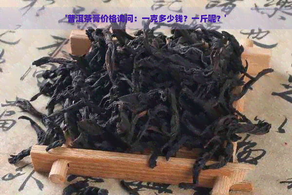 '普洱茶膏价格询问：一克多少钱？一斤呢？'