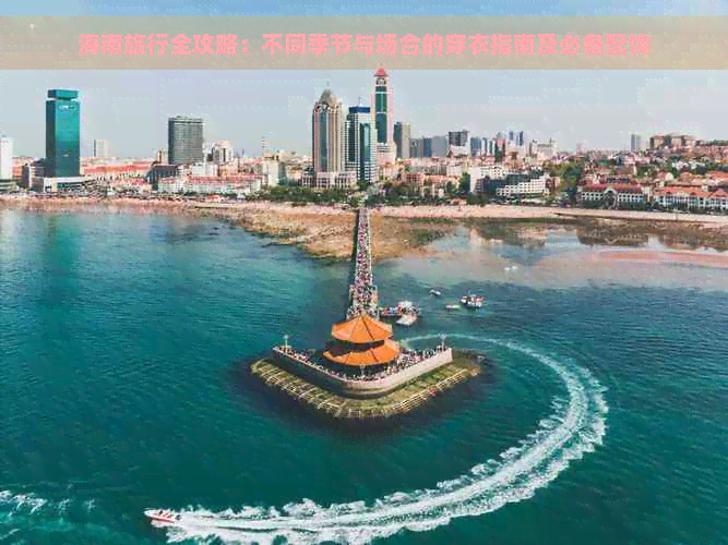 海南旅行全攻略：不同季节与场合的穿衣指南及必备配饰