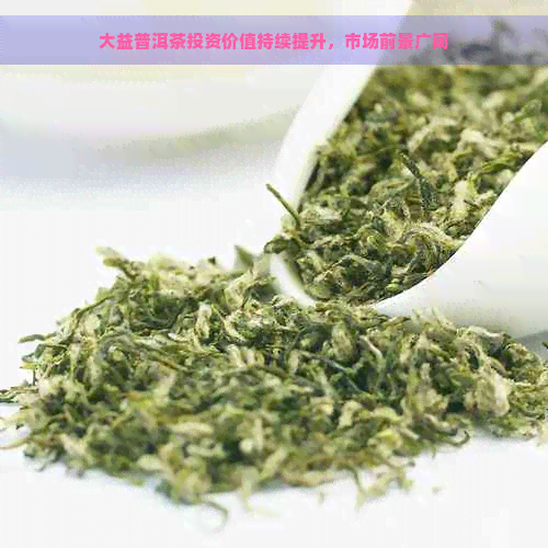 大益普洱茶投资价值持续提升，市场前景广阔