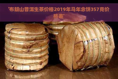 '布朗山普洱生茶价格2019年马年念饼357克价格表'