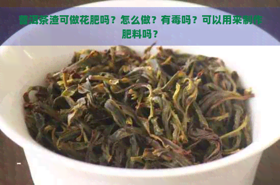 普洱茶渣可做花肥吗？怎么做？有吗？可以用来制作肥料吗？