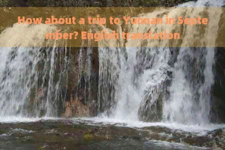 How about a trip to Yunnan in September? English translation