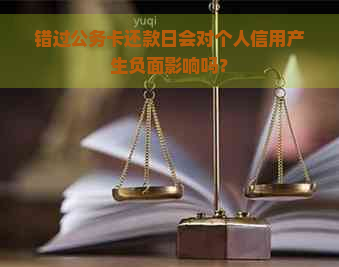 错过公务卡还款日会对个人信用产生负面影响吗？