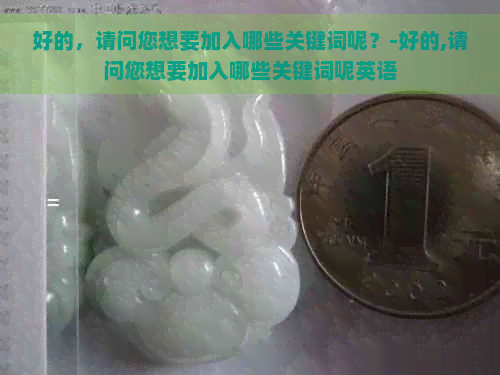 好的，请问您想要加入哪些关键词呢？-好的,请问您想要加入哪些关键词呢英语