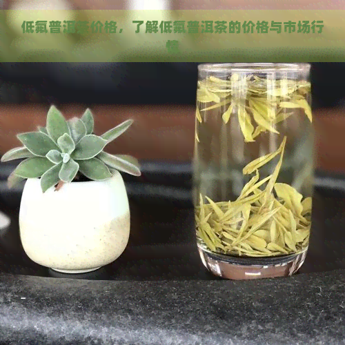 低氟普洱茶价格，了解低氟普洱茶的价格与市场行情