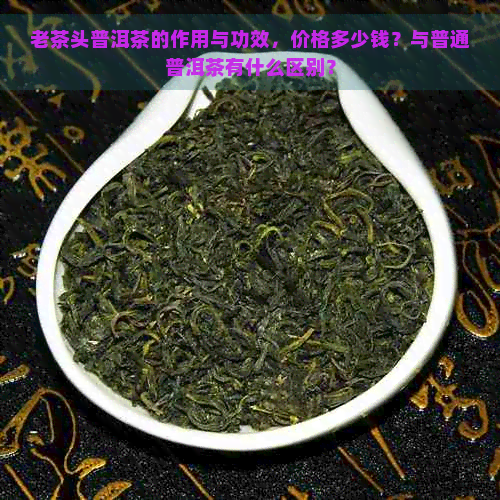 老茶头普洱茶的作用与功效，价格多少钱？与普通普洱茶有什么区别？