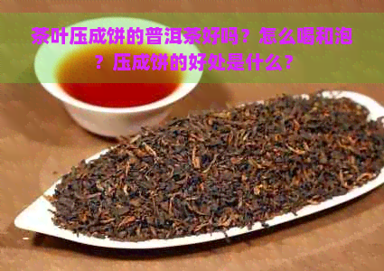 茶叶压成饼的普洱茶好吗？怎么喝和泡？压成饼的好处是什么？