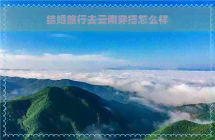 结婚旅行去云南穿搭怎么样