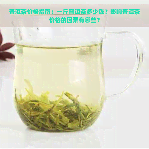 普洱茶价格指南：一斤普洱茶多少钱？影响普洱茶价格的因素有哪些？