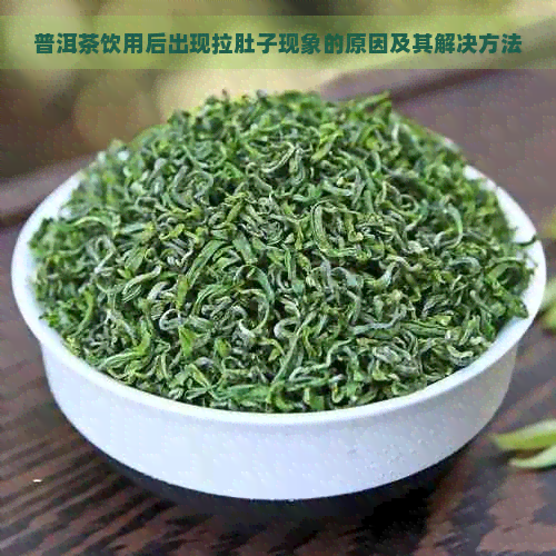 普洱茶饮用后出现拉肚子现象的原因及其解决方法