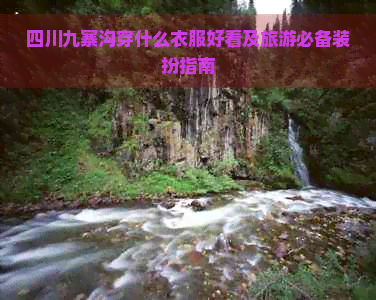 四川九寨沟穿什么衣服好看及旅游必备装扮指南