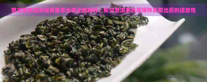 普洱茶放进冰箱保里拿出来还能喝吗：探讨普洱茶冰箱保存及取出后的适宜性