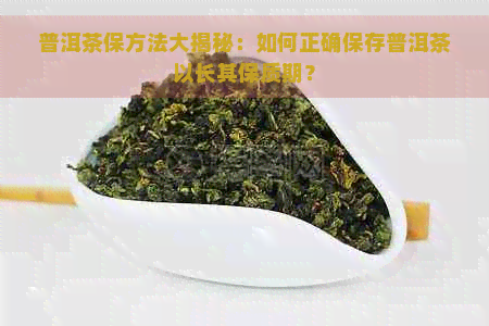 普洱茶保方法大揭秘：如何正确保存普洱茶以长其保质期？