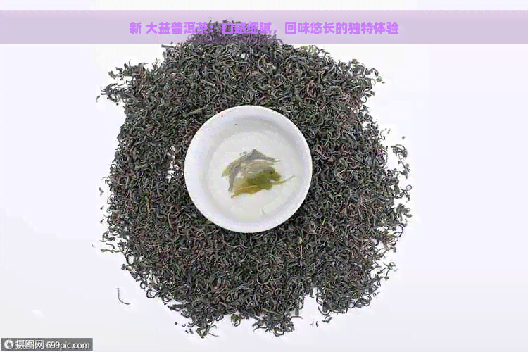 新 大益普洱茶：口感细腻，回味悠长的独特体验