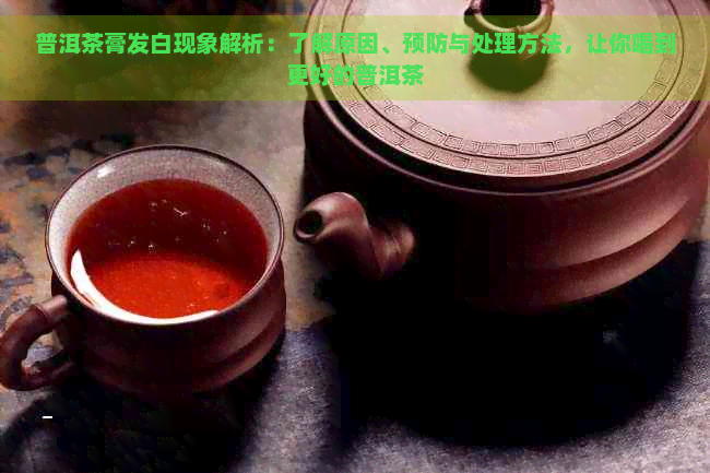 普洱茶膏发白现象解析：了解原因、预防与处理方法，让你喝到更好的普洱茶