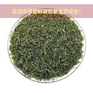 普洱茶用塑料袋包装是否安全？