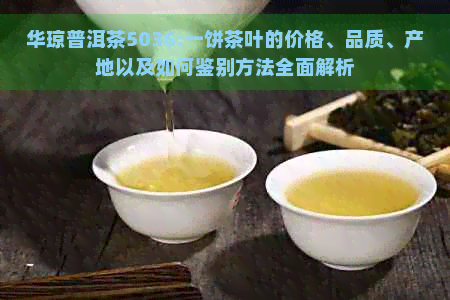 华琼普洱茶5036:一饼茶叶的价格、品质、产地以及如何鉴别方法全面解析