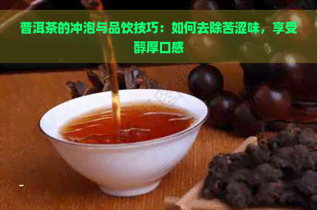 普洱茶的冲泡与品饮技巧：如何去除苦涩味，享受醇厚口感