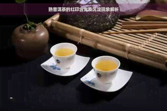 熟普洱茶的红印含义及沉淀现象解析