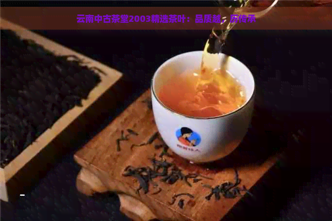 云南中古茶堂2003精选茶叶：品质越，历传承