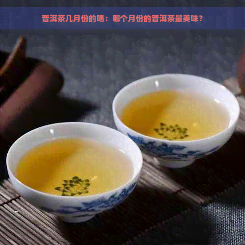 普洱茶几月份的喝：哪个月份的普洱茶最美味？