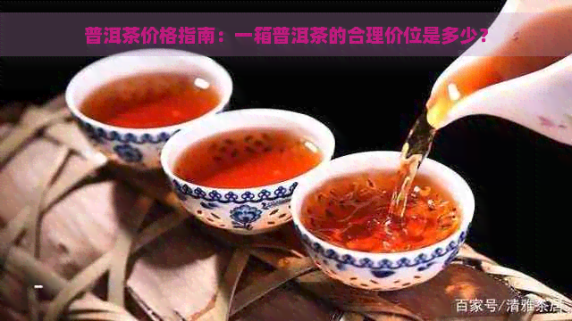 普洱茶价格指南：一箱普洱茶的合理价位是多少？