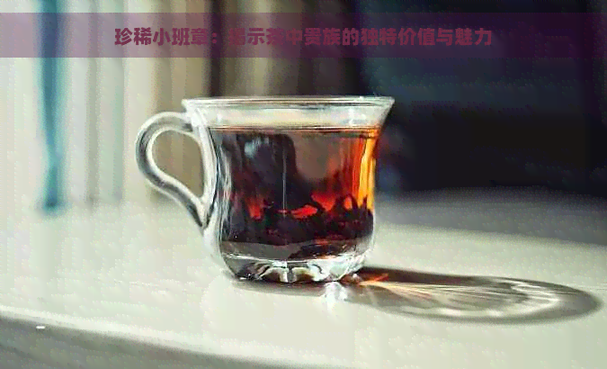 珍稀小班章：揭示茶中贵族的独特价值与魅力